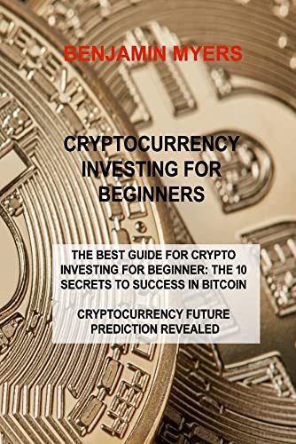 Cryptocurrency Investing for Beginners: The Best Guide for Crypto Investing for Beginner: The 10 Secrets to Success in Bitcoin Cryptocurrency Future Prediction Revealed