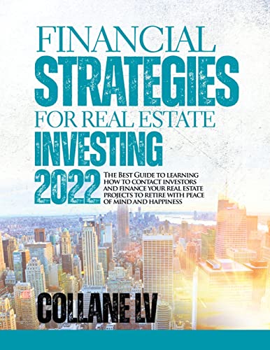 Financial Strategies for Real Estate Investing 2022: The Best Guide to learning how to contact investors and finance your real estate projects to retire with peace of mind and happiness