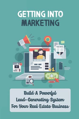 Getting Into Marketing: Build A Powerful Lead-Generating System For Your Real Estate Business: Real Estate Agents