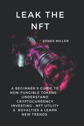 LEAK THE NFT: A BEGINNER’S GUIDE TO NON-FUNGIBLE TOKENS: Understand CRYPTOCURRENCY INVESTING , NFT UTILITY & ROYALTIES & LEARN NEW TRENDS.