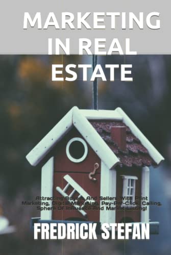 MARKETING IN REAL ESTATE: Attracting Buyers And Sellers With Print Marketing, Digital Marketing, Pay-Per-Click, Calling, Sphere Of Influence And Market Listing!