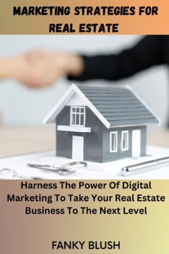 Marketing Strategies For Real Estate: Harness the Power of Digital Marketing To Take Your Real Estate Business To The Next Level