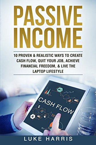 Passive Income: 10 Proven & Realistic Ways To Create Cash Flow, Quit Your Job, Achieve Financial Freedom, & Live The Laptop Lifestyle