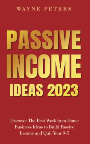 Passive Income Ideas 2023: Discover The Best Work from Home Business Ideas to Build Passive Income and Quit Your 9-5 (Start Your Business)