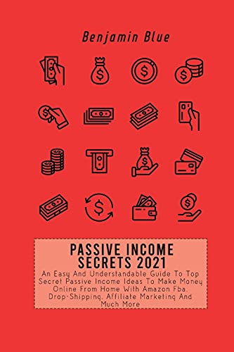Passive Income Secrets 2021: An Easy And Understandable Guide To Top Secret Passive Income Ideas To Make Money Online From Home With Amazon Fba, Drop-Shipping, Affiliate Marketing And Much More