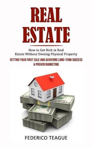 Real Estate: How to Get Rich in Real Estate Without Owning Physical Property (Getting Your First Sale and Achieving Long-term Success & Proven Marketing)