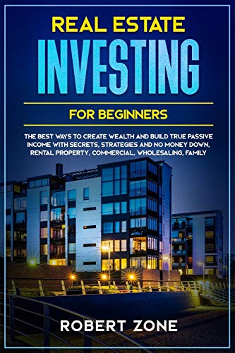 Real Estate Investing For Beginners: The Best Ways To Create Wealth And Build True Passive Income with Secrets and Strategies and No Money Down, Rental Property, Commercial, Wholesaling, Family