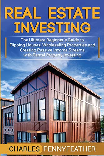 Real Estate Investing: The Ultimate Beginner's Guide to Flipping Houses, Wholesaling Properties and Creating Passive Income Streams with Rental Property Investing