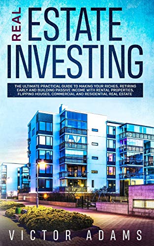 Real Estate Investing: The Ultimate Practical Guide To Making your Riches, Retiring Early and Building Passive Income with Rental Properties, Flipping Houses, Commercial and Residential Real Estate