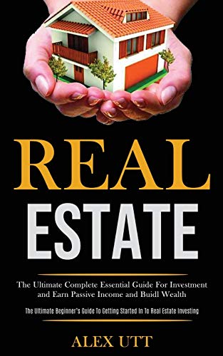 Real estate: The Ultimate Complete Essential Guide For Investment and Earn Passive Income and Buidl Wealth (The Ultimate Beginner's Guide To Getting Started In To Real Estate Investing)