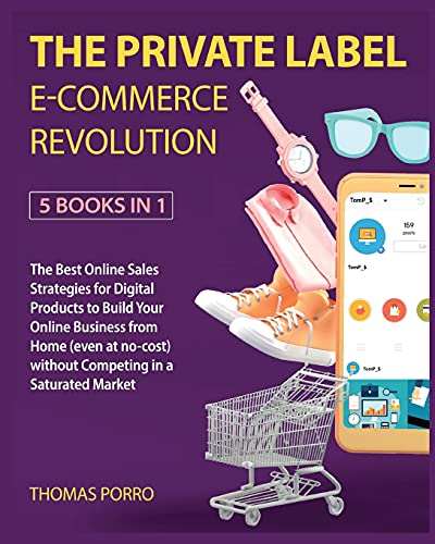 The Private Label E-Commerce Revolution [5 Books in 1]: The Best Online Sales Strategies for Digital Products to Build Your Online Business from Home ... without Competing in a Saturated Market